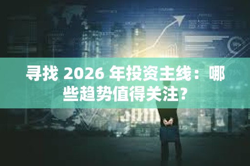 寻找 2026 年投资主线：哪些趋势值得关注？