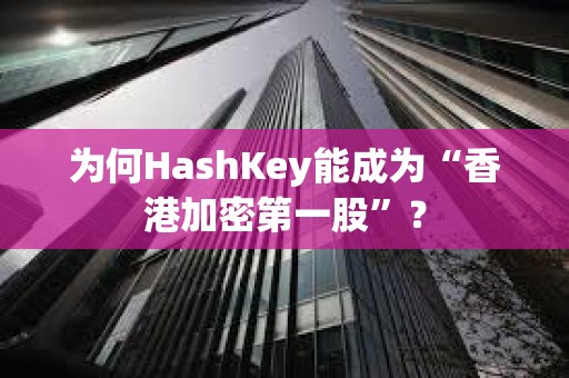 为何HashKey能成为“香港加密第一股”？