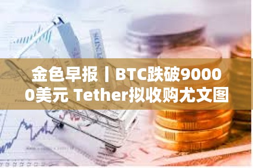 金色早报丨BTC跌破90000美元 Tether拟收购尤文图斯足球俱乐部
