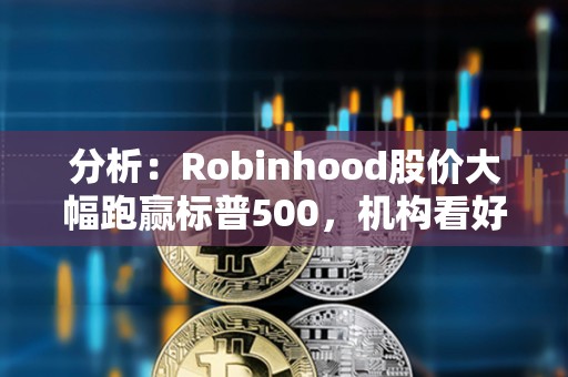 分析：Robinhood股价大幅跑赢标普500，机构看好其未来增长