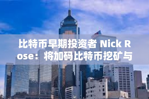 比特币早期投资者 Nick Rose：将加码比特币挖矿与 AI 数据中心布局