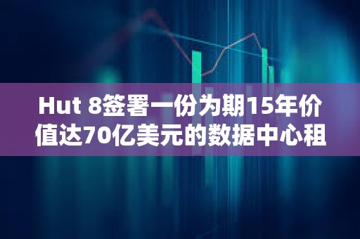 Hut 8签署一份为期15年价值达70亿美元的数据中心租赁协议