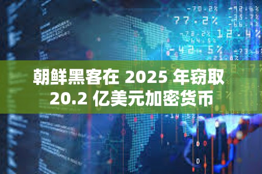 朝鲜黑客在 2025 年窃取 20.2 亿美元加密货币