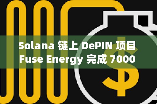 Solana 链上 DePIN 项目 Fuse Energy 完成 7000 万美元 B 轮融资