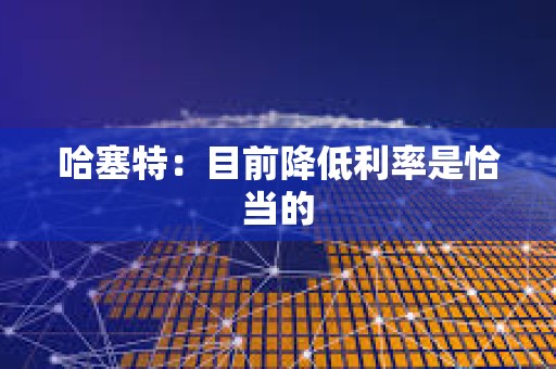 哈塞特：目前降低利率是恰当的