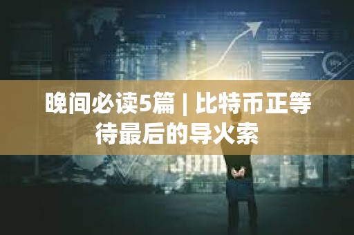 晚间必读5篇 | 比特币正等待最后的导火索
