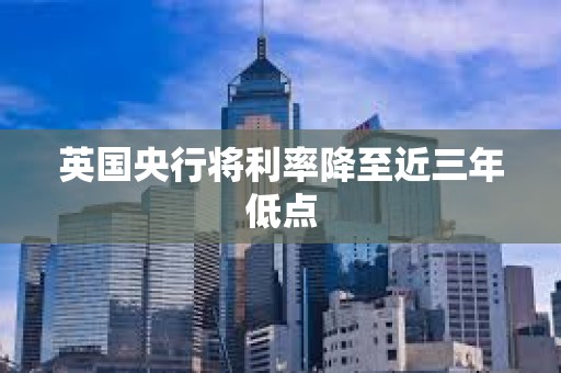 英国央行将利率降至近三年低点