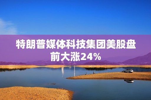 特朗普媒体科技集团美股盘前大涨24%