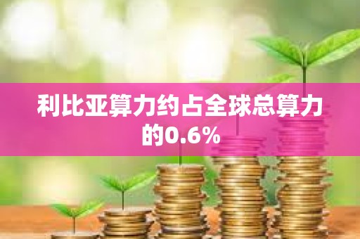 利比亚算力约占全球总算力的0.6%