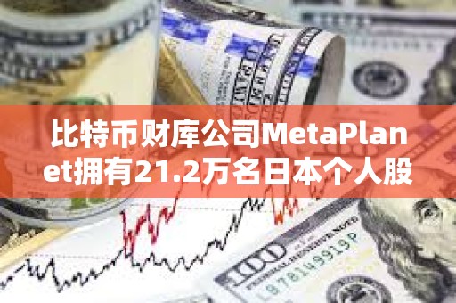 比特币财库公司MetaPlanet拥有21.2万名日本个人股东