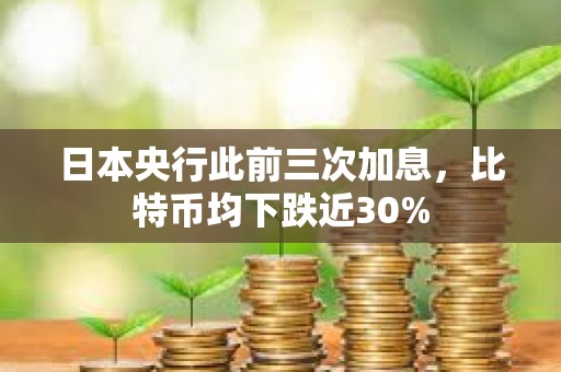 日本央行此前三次加息，比特币均下跌近30%