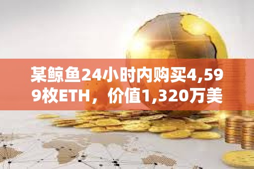 某鲸鱼24小时内购买4,599枚ETH，价值1,320万美元
