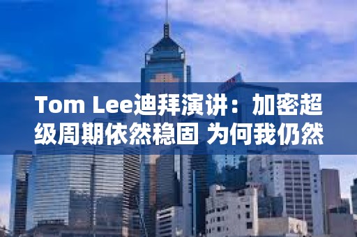 Tom Lee迪拜演讲：加密超级周期依然稳固 为何我仍然坚持