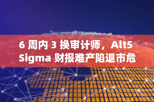 6 周内 3 换审计师，Alt5 Sigma 财报难产陷退市危机