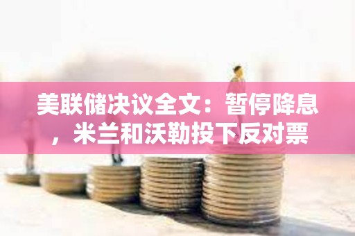 美联储决议全文：暂停降息，米兰和沃勒投下反对票