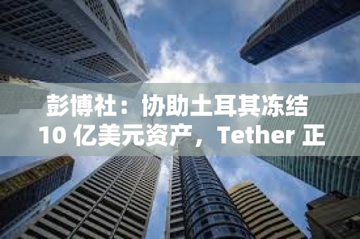 彭博社：协助土耳其冻结 10 亿美元资产，Tether 正重塑合规边界