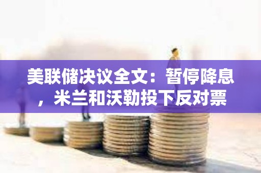 美联储决议全文：暂停降息，米兰和沃勒投下反对票