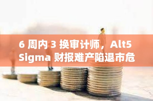 6 周内 3 换审计师，Alt5 Sigma 财报难产陷退市危机
