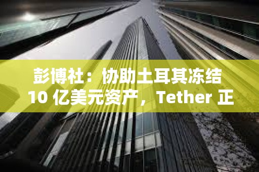 彭博社：协助土耳其冻结 10 亿美元资产，Tether 正重塑合规边界
