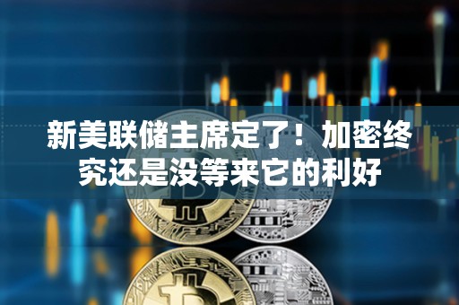 新美联储主席定了！加密终究还是没等来它的利好