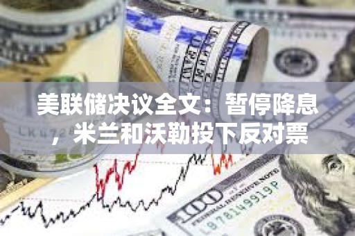 美联储决议全文：暂停降息，米兰和沃勒投下反对票