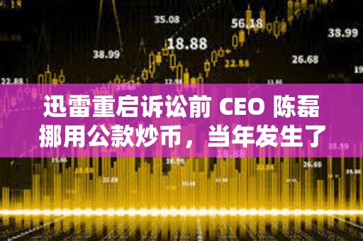 迅雷重启诉讼前 CEO 陈磊挪用公款炒币，当年发生了什么事？