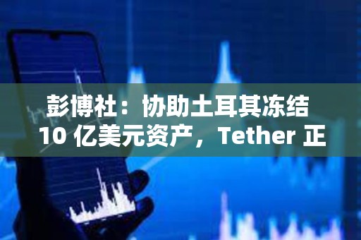 彭博社：协助土耳其冻结 10 亿美元资产，Tether 正重塑合规边界