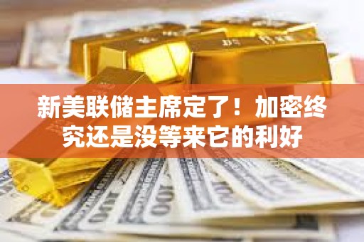 新美联储主席定了！加密终究还是没等来它的利好