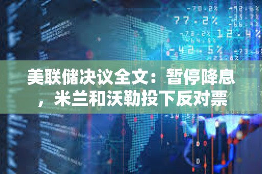 美联储决议全文：暂停降息，米兰和沃勒投下反对票