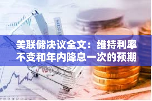 美联储决议全文：维持利率不变和年内降息一次的预期，理事米兰投下反对票