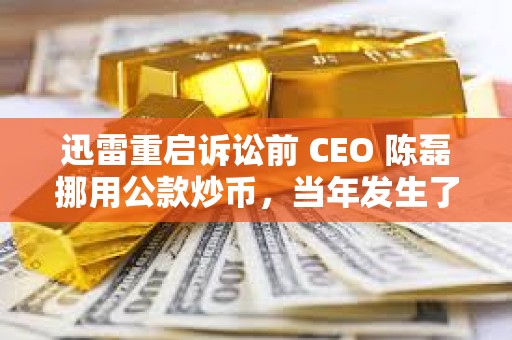 迅雷重启诉讼前 CEO 陈磊挪用公款炒币，当年发生了什么事？