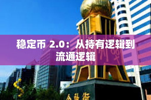 稳定币 2.0:从持有逻辑到流通逻辑 稳定币 2.0:从持有逻辑到流通逻辑