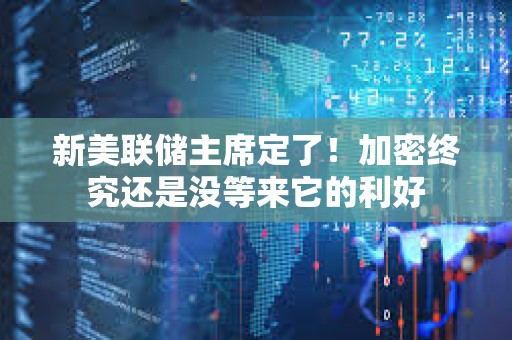 新美联储主席定了！加密终究还是没等来它的利好