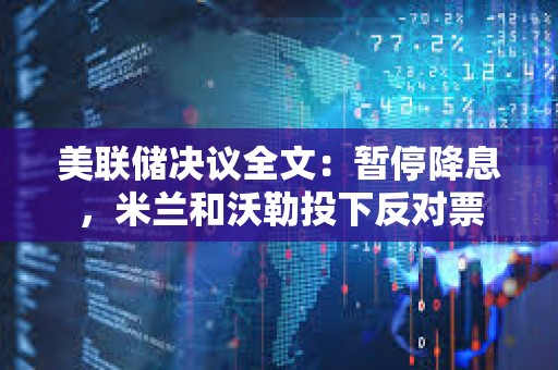 美联储决议全文：暂停降息，米兰和沃勒投下反对票