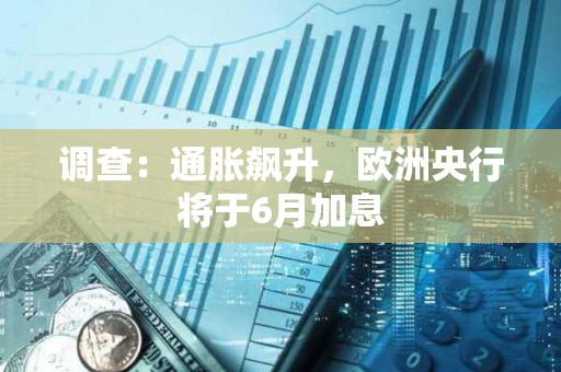 调查：通胀飙升，欧洲央行将于6月加息