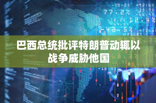 巴西总统批评特朗普动辄以战争威胁他国