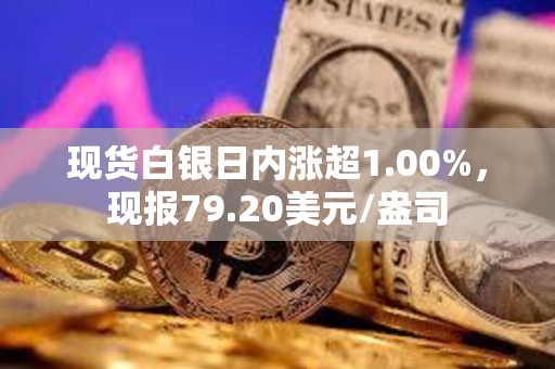 现货白银日内涨超1.00%，现报79.20美元/盎司