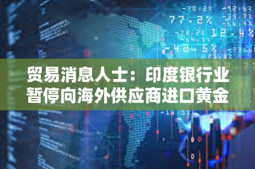 贸易消息人士：印度银行业暂停向海外供应商进口黄金和白银