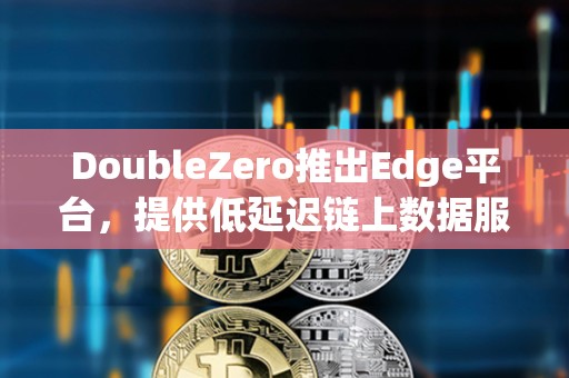 DoubleZero推出Edge平台，提供低延迟链上数据服务