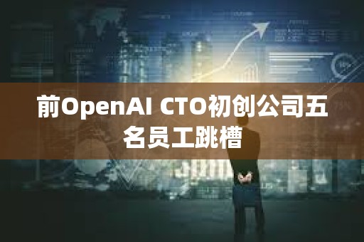 前OpenAI CTO初创公司五名员工跳槽
