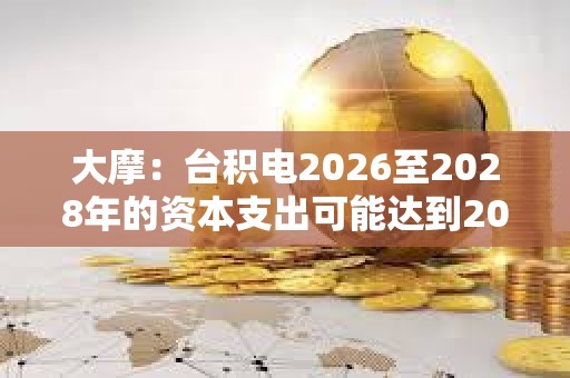 大摩：台积电2026至2028年的资本支出可能达到2000亿美元