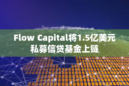 Flow Capital将1.5亿美元私募信贷基金上链