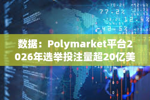 数据：Polymarket平台2026年选举投注量超20亿美元，非美市场占比过半