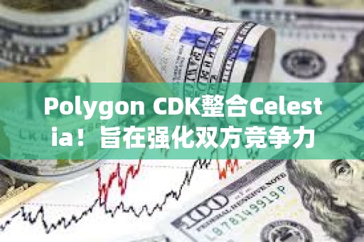 Polygon CDK整合Celestia！旨在强化双方竞争力