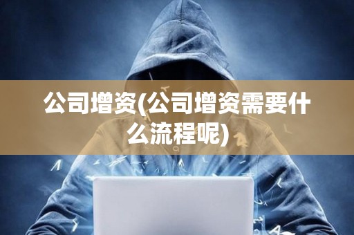 公司增资(公司增资需要什么流程呢)