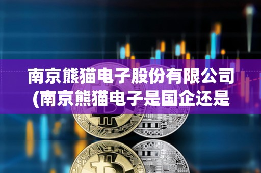 南京熊猫电子股份有限公司(南京熊猫电子是国企还是央企) 南京熊猫电子股份有限公司(南京熊猫电子是国企还是央企)