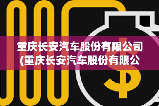 重庆长安汽车股份有限公司(重庆长安汽车股份有限公司官网)