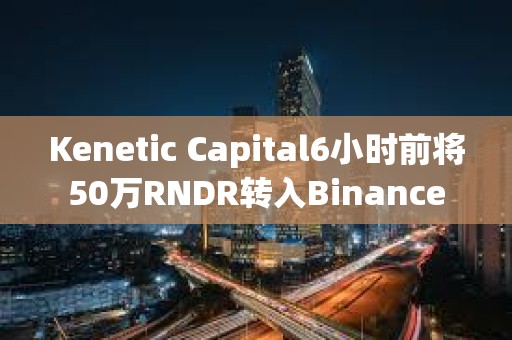 Kenetic Capital6小时前将50万RNDR转入Binance