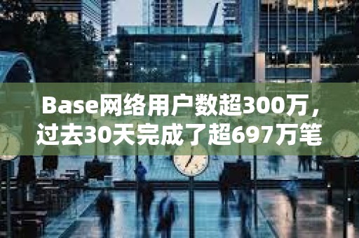 Base网络用户数超300万，过去30天完成了超697万笔交易