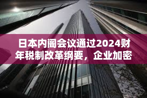 日本内阁会议通过2024财年税制改革纲要，企业加密资产将无需征市值计价税